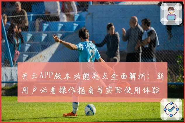 开云APP版本功能亮点全面解析：新用户必看操作指南与实际使用体验分享