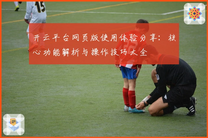 开云平台网页版使用体验分享：核心功能解析与操作技巧大全