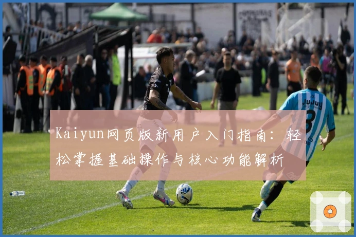Kaiyun网页版新用户入门指南：轻松掌握基础操作与核心功能解析