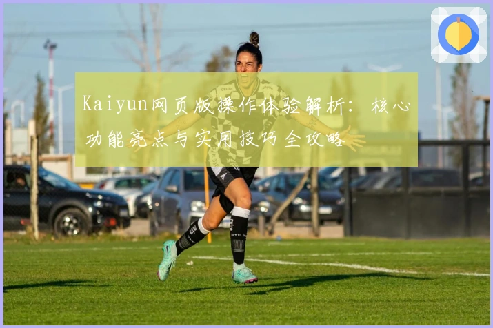 Kaiyun网页版操作体验解析：核心功能亮点与实用技巧全攻略