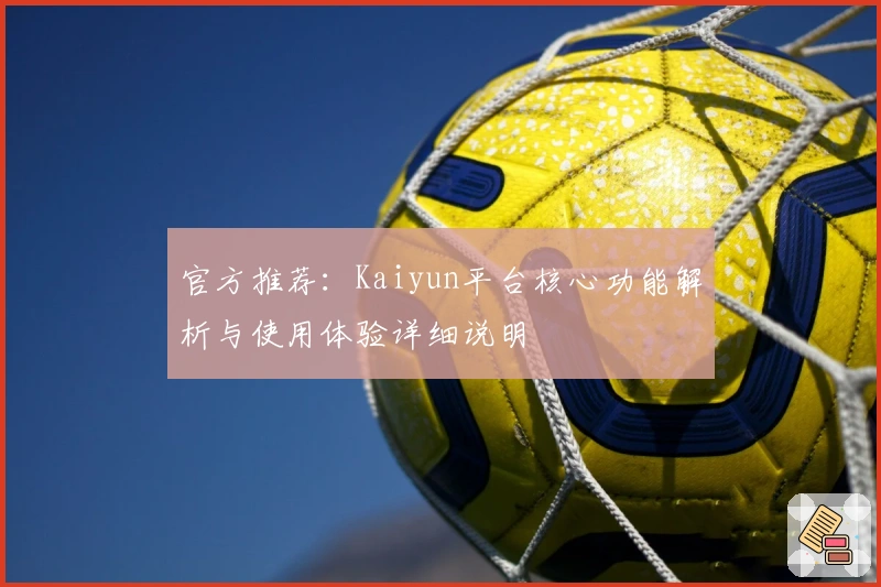 官方推荐：Kaiyun平台核心功能解析与使用体验详细说明