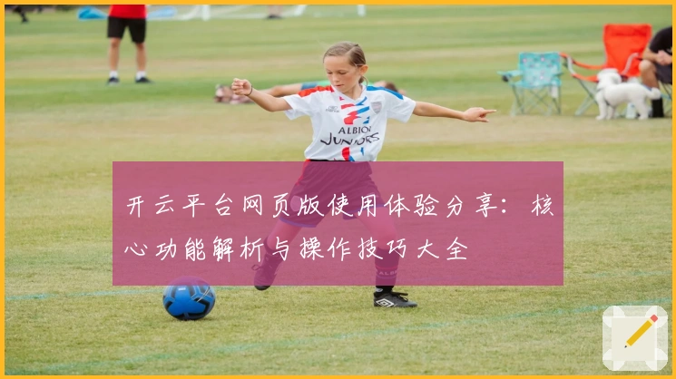 开云平台网页版使用体验分享：核心功能解析与操作技巧大全