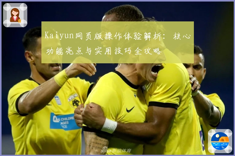Kaiyun网页版操作体验解析:核心功能亮点与实用技巧全攻略
