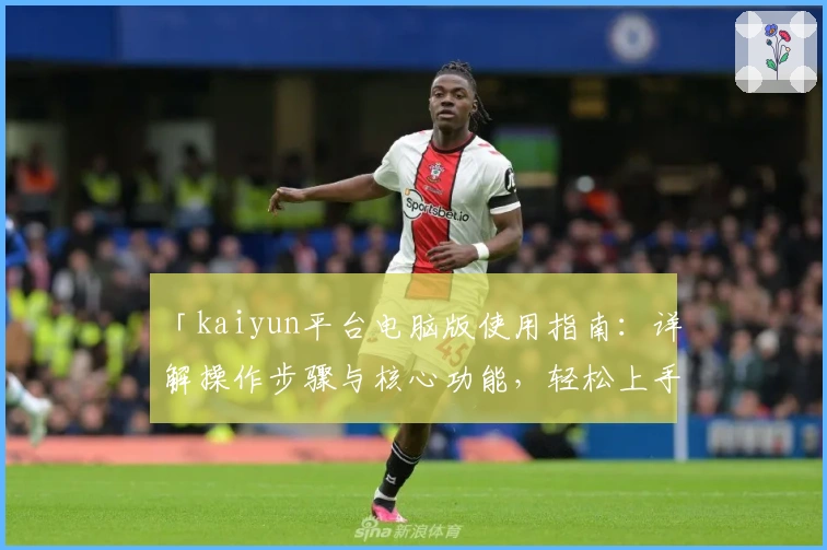 「kaiyun平台电脑版使用指南：详解操作步骤与核心功能，轻松上手体验新用户最关心的细节」