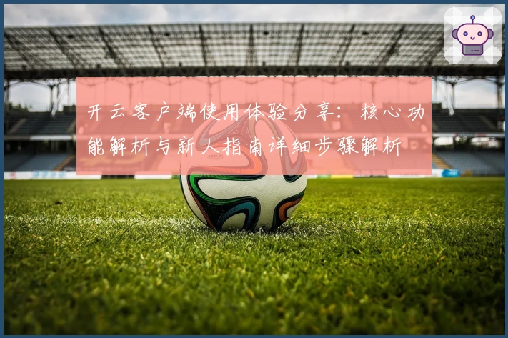 开云客户端使用体验分享：核心功能解析与新人指南详细步骤解析