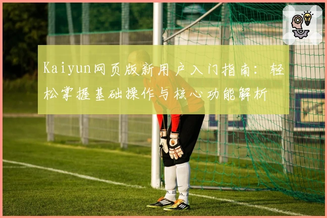Kaiyun网页版新用户入门指南：轻松掌握基础操作与核心功能解析