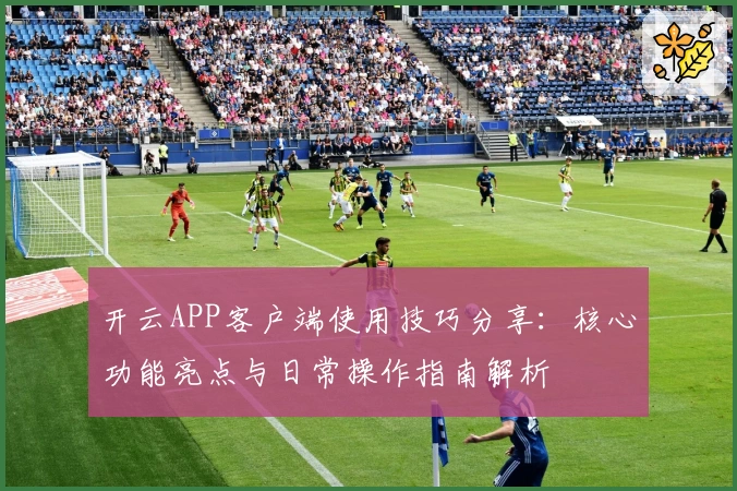 开云APP客户端使用技巧分享：核心功能亮点与日常操作指南解析