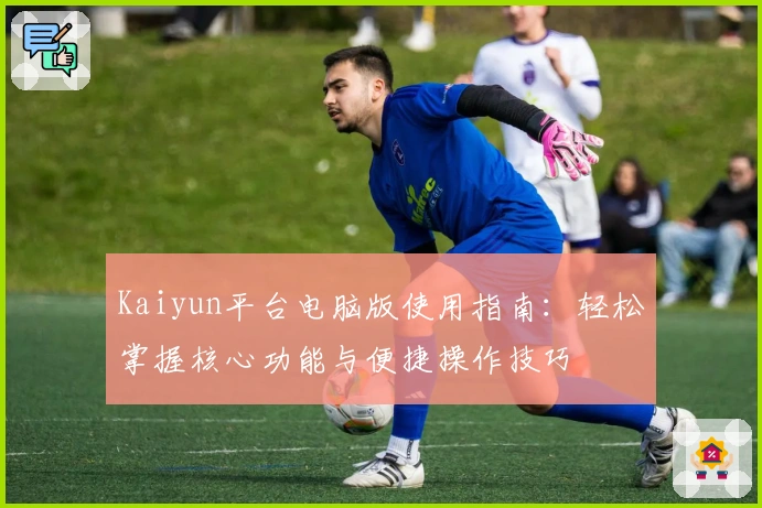 Kaiyun平台电脑版使用指南：轻松掌握核心功能与便捷操作技巧