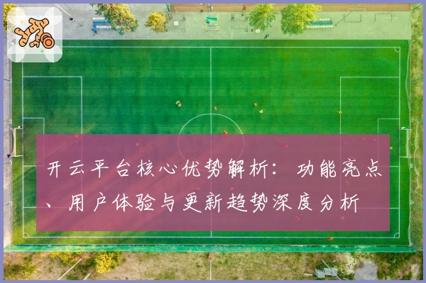 开云平台核心优势解析：功能亮点、用户体验与更新趋势深度分析