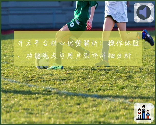 开云平台核心优势解析：操作体验、功能亮点与用户测评详细分析