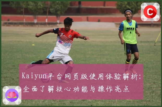Kaiyun平台网页版使用体验解析:全面了解核心功能与操作亮点