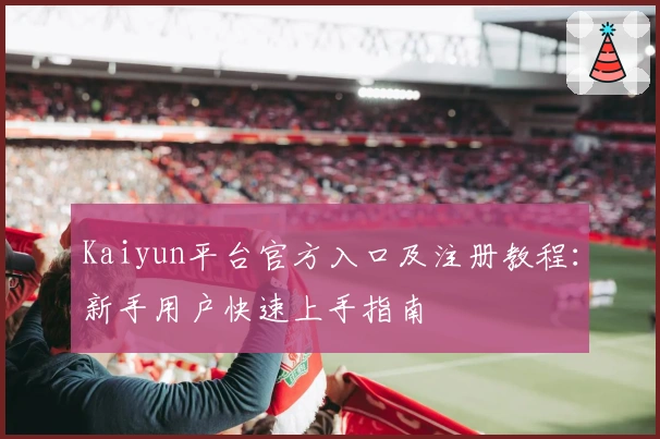 Kaiyun平台官方入口及注册教程：新手用户快速上手指南