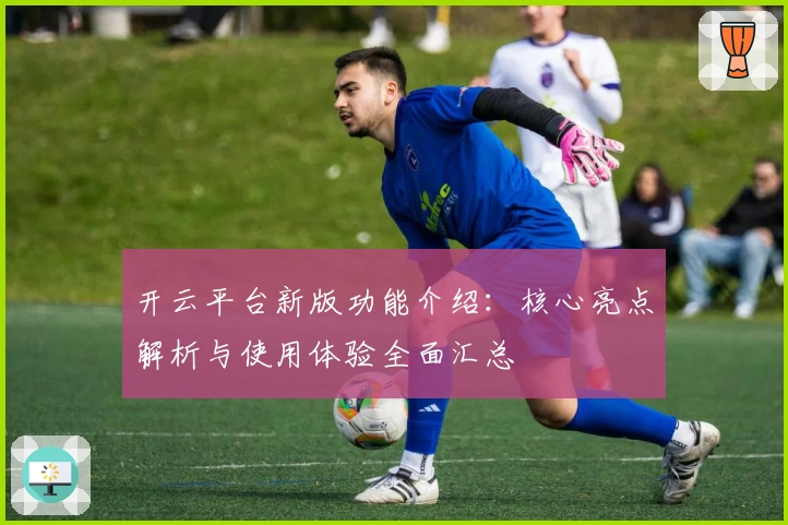 开云平台新版功能介绍：核心亮点解析与使用体验全面汇总