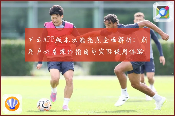 开云APP版本功能亮点全面解析：新用户必看操作指南与实际使用体验分享