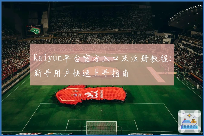 Kaiyun平台官方入口及注册教程：新手用户快速上手指南