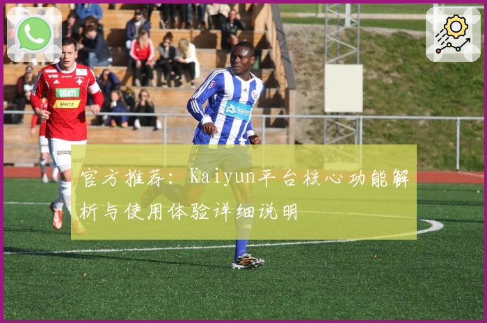 官方推荐：Kaiyun平台核心功能解析与使用体验详细说明